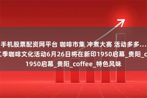 手机股票配资网平台 咖啡市集 冲煮大赛 活动多多…→2025云岩第二季咖啡文化活动6月26日将在新印1950启幕_贵阳_coffee_特色风味