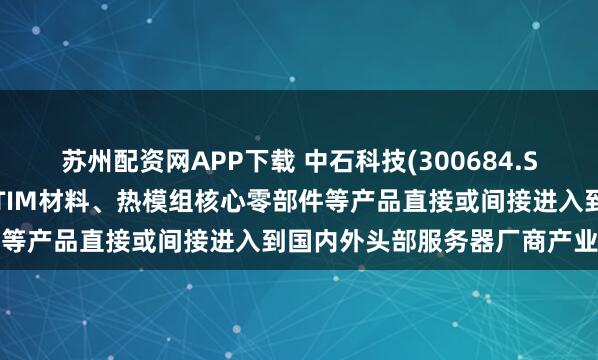 苏州配资网APP下载 中石科技(300684.SZ)：在服务器领域，公司TIM材料、热模组核心零部件等产品直接或间接进入到国内外头部服务器厂商产业链中