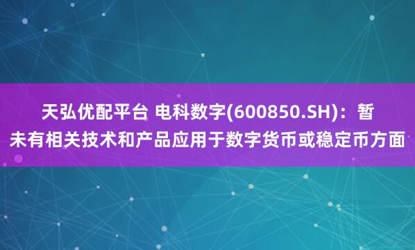 天弘优配平台 电科数字(600850.SH)：暂未有相关技术和产品应用于数字货币或稳定币方面