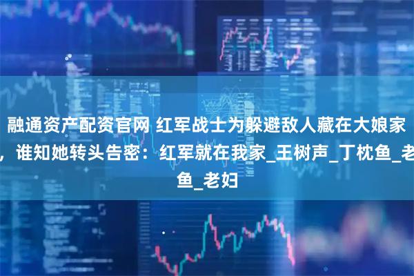 融通资产配资官网 红军战士为躲避敌人藏在大娘家里，谁知她转头告密：红军就在我家_王树声_丁枕鱼_老妇