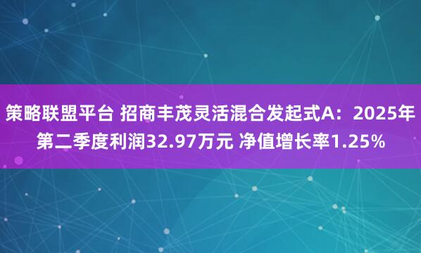 策略联盟平台 招商丰茂灵活混合发起式A：2025年第二季度利润32.97万元 净值增长率1.25%
