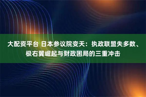 大配资平台 日本参议院变天：执政联盟失多数、极右翼崛起与财政困局的三重冲击