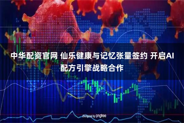 中华配资官网 仙乐健康与记忆张量签约 开启AI配方引擎战略合作