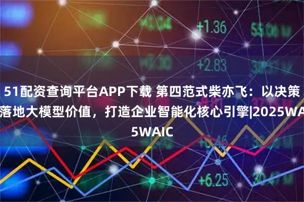 51配资查询平台APP下载 第四范式柴亦飞：以决策AI落地大模型价值，打造企业智能化核心引擎|2025WAIC
