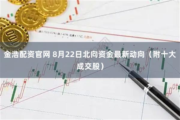 金浩配资官网 8月22日北向资金最新动向（附十大成交股）