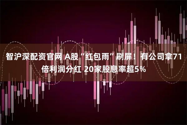智沪深配资官网 A股“红包雨”刷屏！有公司拿71倍利润分红 20家股息率超5%