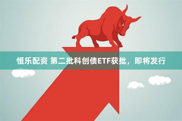 恒乐配资 第二批科创债ETF获批，即将发行