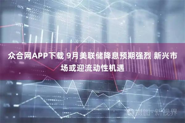 众合网APP下载 9月美联储降息预期强烈 新兴市场或迎流动性机遇