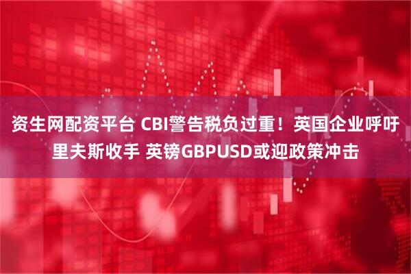 资生网配资平台 CBI警告税负过重！英国企业呼吁里夫斯收手 英镑GBPUSD或迎政策冲击