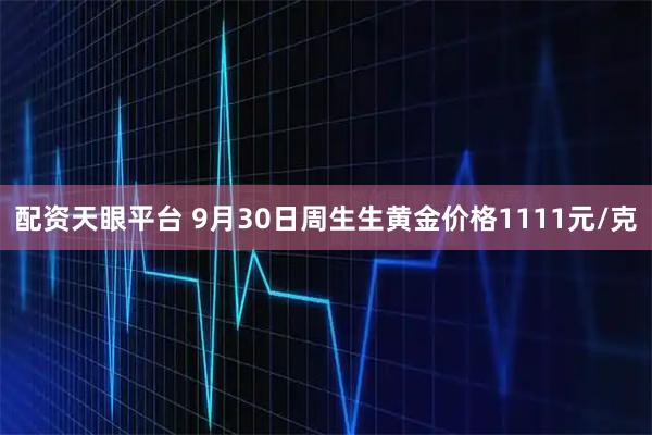 配资天眼平台 9月30日周生生黄金价格1111元/克