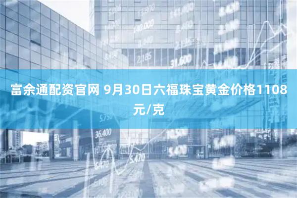 富余通配资官网 9月30日六福珠宝黄金价格1108元/克