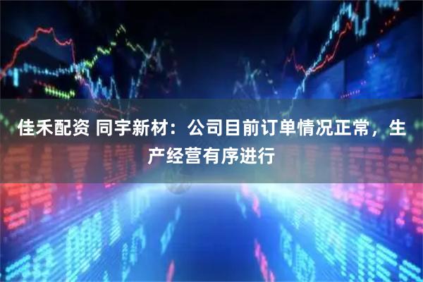 佳禾配资 同宇新材：公司目前订单情况正常，生产经营有序进行