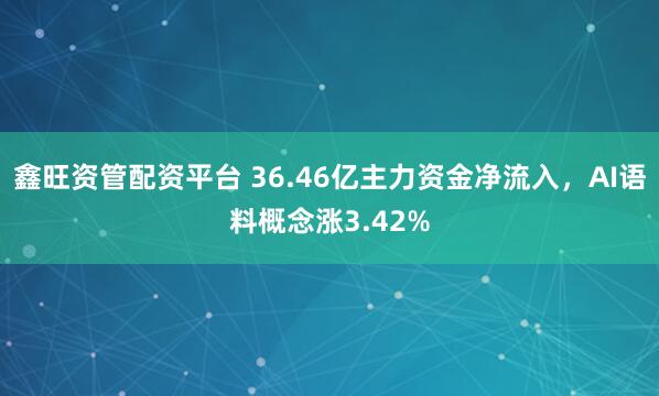 鑫旺资管配资平台 36.46亿主力资金净流入，AI语料概念涨3.42%