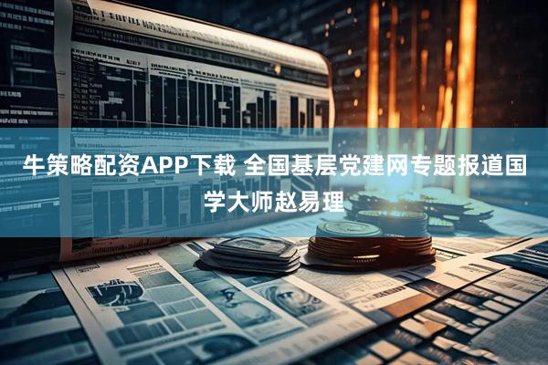 牛策略配资APP下载 全国基层党建网专题报道国学大师赵易理