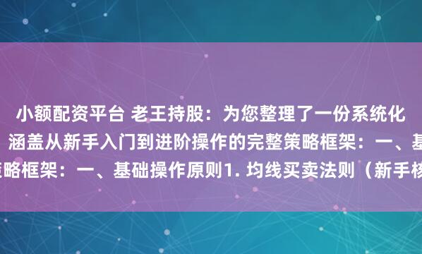 小额配资平台 老王持股：为您整理了一份系统化的股票投资实战建议，涵盖从新手入门到进阶操作的完整策略框架：一、基础操作原则1. 均线买卖法则（新手核心工具）