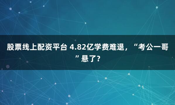 股票线上配资平台 4.82亿学费难退，“考公一哥”悬了？