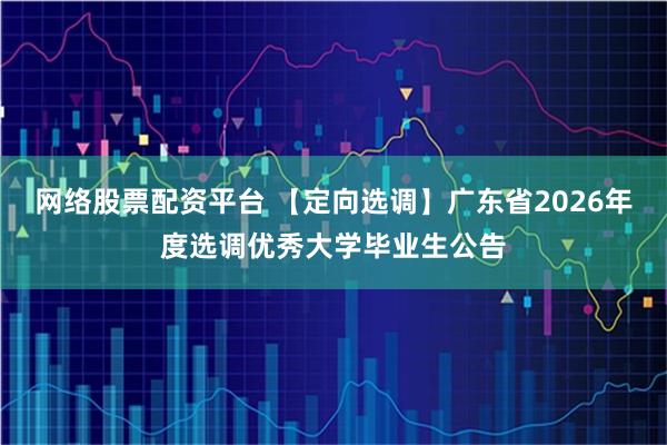 网络股票配资平台 【定向选调】广东省2026年度选调优秀大学毕业生公告