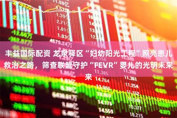 丰益国际配资 龙泉驿区“妇幼阳光工程”照亮患儿救治之路，筛查联盟守护“FEVR”婴儿的光明未来