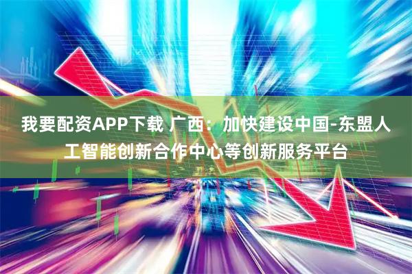 我要配资APP下载 广西：加快建设中国-东盟人工智能创新合作中心等创新服务平台