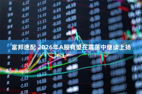 富邦速配 2026年A股有望在震荡中继续上扬