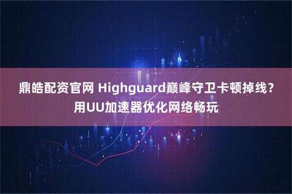 鼎皓配资官网 Highguard巅峰守卫卡顿掉线？用UU加速器优化网络畅玩