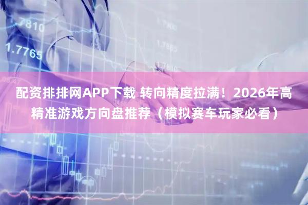 配资排排网APP下载 转向精度拉满！2026年高精准游戏方向盘推荐（模拟赛车玩家必看）
