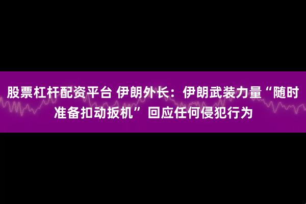 股票杠杆配资平台 伊朗外长：伊朗武装力量“随时准备扣动扳机” 回应任何侵犯行为