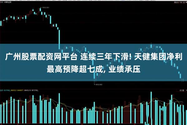 广州股票配资网平台 连续三年下滑! 天健集团净利最高预降超七成, 业绩承压
