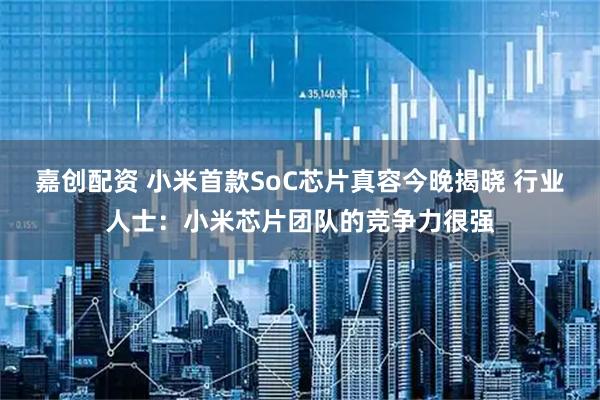 嘉创配资 小米首款SoC芯片真容今晚揭晓 行业人士：小米芯片团队的竞争力很强