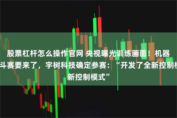 股票杠杆怎么操作官网 央视曝光训练画面！机器人格斗赛要来了，宇树科技确定参赛：“开发了全新控制模式”