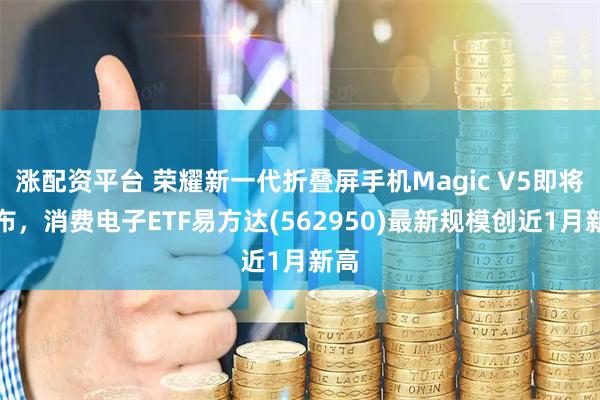 涨配资平台 荣耀新一代折叠屏手机Magic V5即将发布，消费电子ETF易方达(562950)最新规模创近1月新高