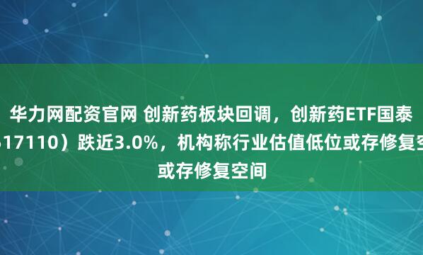 华力网配资官网 创新药板块回调，创新药ETF国泰（517110）跌近3.0%，机构称行业估值低位或存修复空间