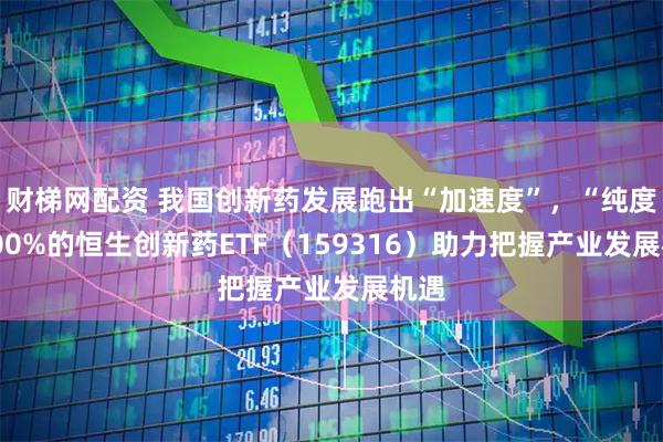 财梯网配资 我国创新药发展跑出“加速度”，“纯度”100%的恒生创新药ETF（159316）助力把握产业发展机遇