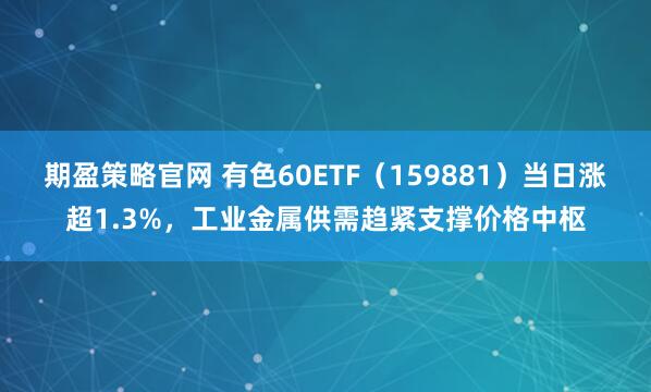 期盈策略官网 有色60ETF（159881）当日涨超1.3%，工业金属供需趋紧支撑价格中枢