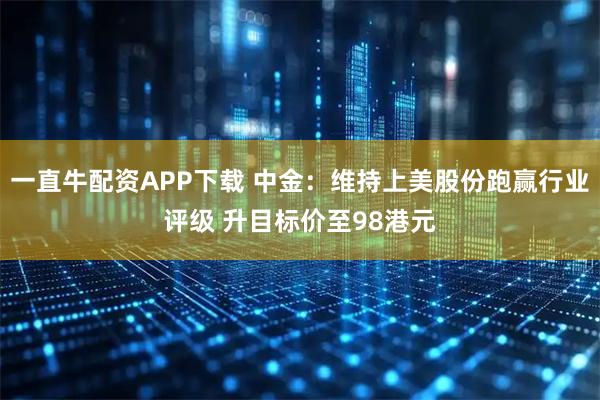 一直牛配资APP下载 中金：维持上美股份跑赢行业评级 升目标价至98港元