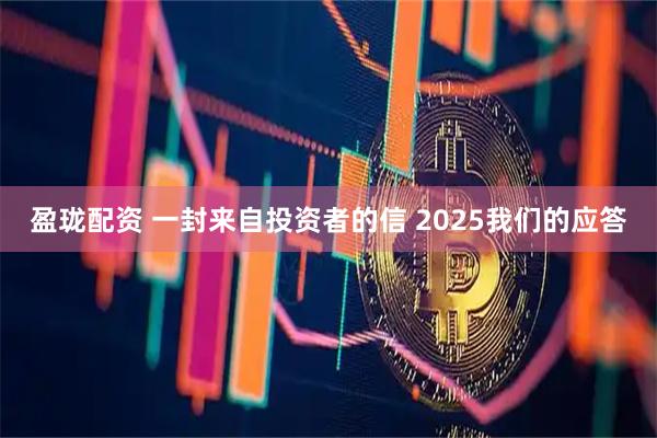 盈珑配资 一封来自投资者的信 2025我们的应答