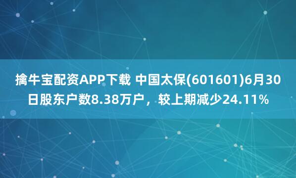 擒牛宝配资APP下载 中国太保(601601)6月30日股东户数8.38万户，较上期减少24.11%