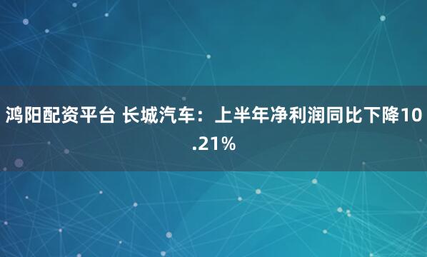 鸿阳配资平台 长城汽车：上半年净利润同比下降10.21%