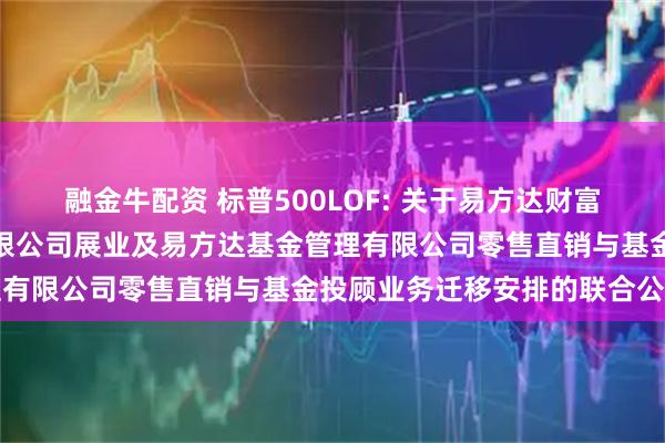 融金牛配资 标普500LOF: 关于易方达财富管理基金销售（广州）有限公司展业及易方达基金管理有限公司零售直销与基金投顾业务迁移安排的联合公告